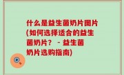 什么是益生菌奶片图片(如何选择适合的益生菌奶片？ - 益生菌奶片选购指南)