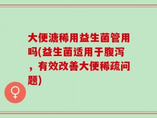 大便溏稀用益生菌管用吗(益生菌适用于腹泻，有效改善大便稀疏问题)