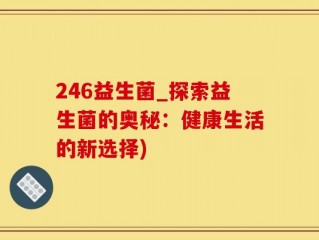 246益生菌_探索益生菌的奥秘：健康生活的新选择)