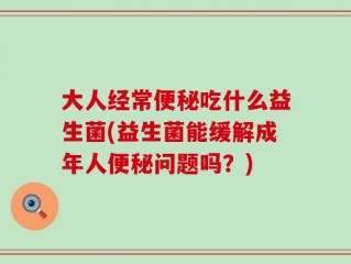 大人经常便秘吃什么益生菌(益生菌能缓解成年人便秘问题吗？)