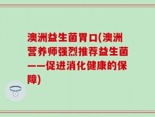 澳洲益生菌胃口(澳洲营养师强烈推荐益生菌——促进消化健康的保障)
