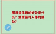 服用益生菌的好处是什么？益生菌对人体的益处？