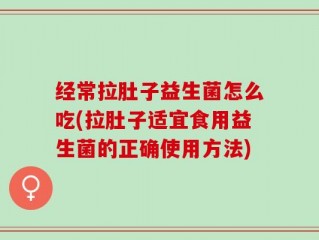 经常拉肚子益生菌怎么吃(拉肚子适宜食用益生菌的正确使用方法)