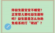 停益生菌宝宝不睡觉？正常婴儿要吃益生菌粉吗？益生菌是怎么协助免疫系统打“硬战”？