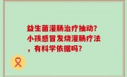 益生菌灌肠治疗抽动？小孩感冒发烧灌肠疗法，有科学依据吗？