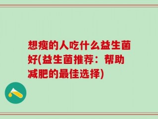 想瘦的人吃什么益生菌好(益生菌推荐：帮助减肥的最佳选择)