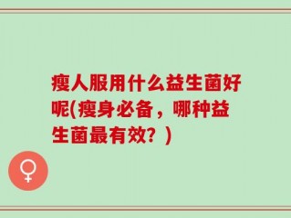 瘦人服用什么益生菌好呢(瘦身必备，哪种益生菌最有效？)