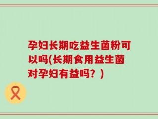 孕妇长期吃益生菌粉可以吗(长期食用益生菌对孕妇有益吗？)
