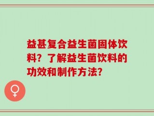 益甚复合益生菌固体饮料？了解益生菌饮料的功效和制作方法？