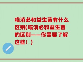 喵消必和益生菌有什么区别(喵消必和益生菌的区别——你需要了解这些！)