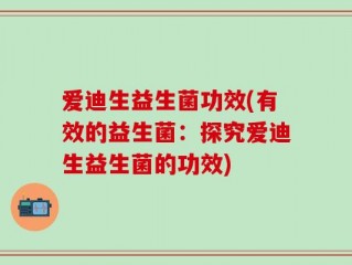 爱迪生益生菌功效(有效的益生菌：探究爱迪生益生菌的功效)
