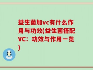 益生菌加vc有什么作用与功效(益生菌搭配VC：功效与作用一览)