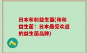 日本和和益生菌(和和益生菌：日本最受欢迎的益生菌品牌)