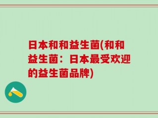 日本和和益生菌(和和益生菌：日本最受欢迎的益生菌品牌)
