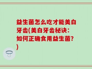 益生菌怎么吃才能美白牙齿(美白牙齿秘诀：如何正确食用益生菌？)