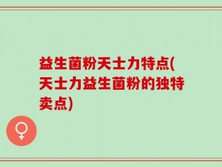 益生菌粉天士力特点(天士力益生菌粉的独特卖点)