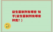 益生菌制剂有哪些 知乎(益生菌制剂有哪些种类？)