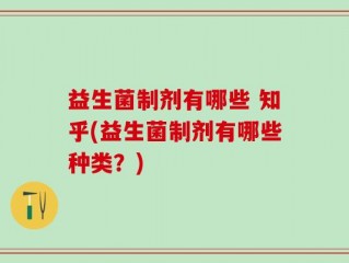 益生菌制剂有哪些 知乎(益生菌制剂有哪些种类？)