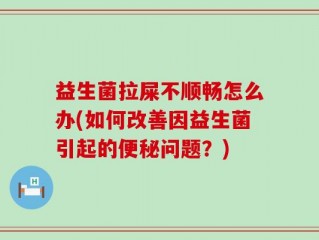益生菌拉屎不顺畅怎么办(如何改善因益生菌引起的便秘问题？)