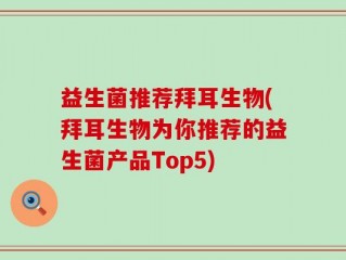 益生菌推荐拜耳生物(拜耳生物为你推荐的益生菌产品Top5)