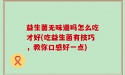 益生菌无味道吗怎么吃才好(吃益生菌有技巧，教你口感好一点)