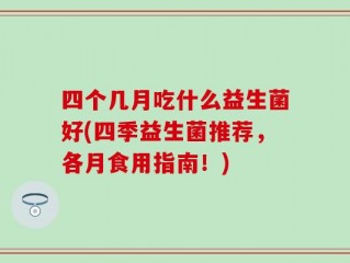 四个几月吃什么益生菌好(四季益生菌推荐，各月食用指南！)