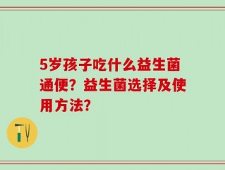 5岁孩子吃什么益生菌通便？益生菌选择及使用方法？