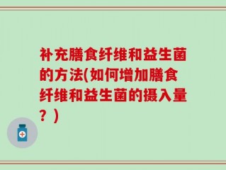 补充膳食纤维和益生菌的方法(如何增加膳食纤维和益生菌的摄入量？)