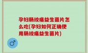孕妇肠绞痛益生菌片怎么吃(孕妇如何正确使用肠绞痛益生菌片)