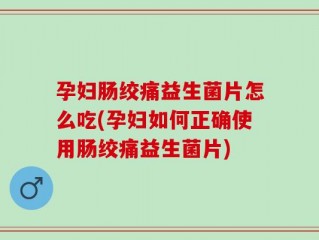 孕妇肠绞痛益生菌片怎么吃(孕妇如何正确使用肠绞痛益生菌片)