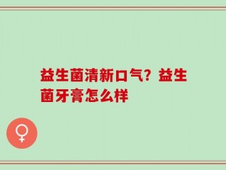 益生菌清新口气？益生菌牙膏怎么样