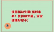 彼得福益生菌(福利来袭！彼得益生菌，宝宝健康好帮手)
