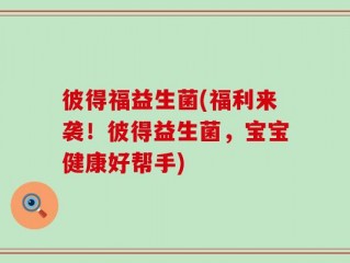 彼得福益生菌(福利来袭！彼得益生菌，宝宝健康好帮手)