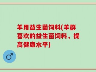 羊用益生菌饲料(羊群喜欢的益生菌饲料，提高健康水平)