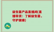 益生菌产品直播间(直播带货：了解益生菌，守护健康)