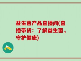 益生菌产品直播间(直播带货：了解益生菌，守护健康)