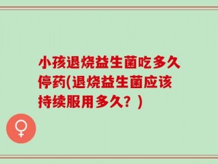 小孩退烧益生菌吃多久停药(退烧益生菌应该持续服用多久？)