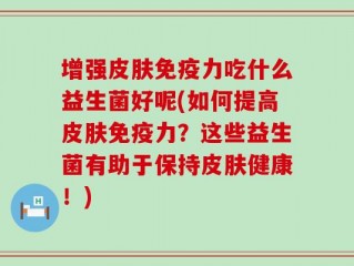 增强皮肤免疫力吃什么益生菌好呢(如何提高皮肤免疫力？这些益生菌有助于保持皮肤健康！)