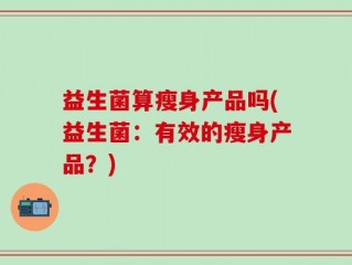 益生菌算瘦身产品吗(益生菌：有效的瘦身产品？)