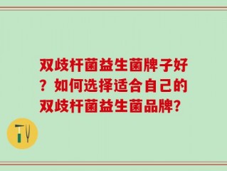 双歧杆菌益生菌牌子好？如何选择适合自己的双歧杆菌益生菌品牌？