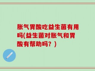 胀气胃酸吃益生菌有用吗(益生菌对胀气和胃酸有帮助吗？)