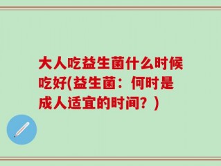 大人吃益生菌什么时候吃好(益生菌：何时是成人适宜的时间？)