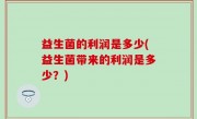 益生菌的利润是多少(益生菌带来的利润是多少？)
