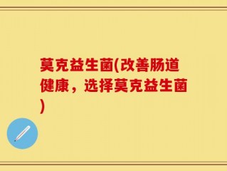莫克益生菌(改善肠道健康，选择莫克益生菌)