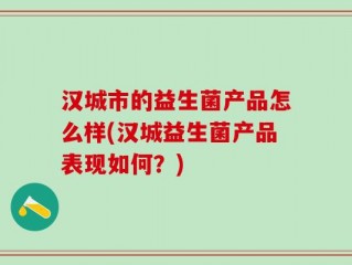 汉城市的益生菌产品怎么样(汉城益生菌产品表现如何？)