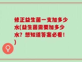 修正益生菌一支加多少水(益生菌需要加多少水？想知道答案必看！)