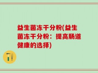 益生菌冻干分粉(益生菌冻干分粉：提高肠道健康的选择)