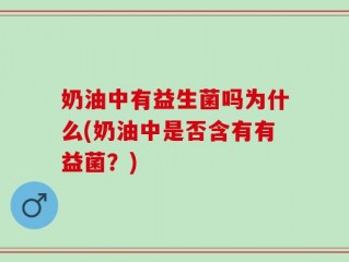 奶油中有益生菌吗为什么(奶油中是否含有有益菌？)