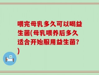喂完母乳多久可以喝益生菌(母乳喂养后多久适合开始服用益生菌？)