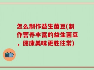 怎么制作益生菌豆(制作营养丰富的益生菌豆，健康美味更胜往常)